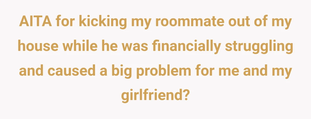 AITA for kicking my roommate out of my house while he was financially struggling and caused a big problem for me and my girlfriend?