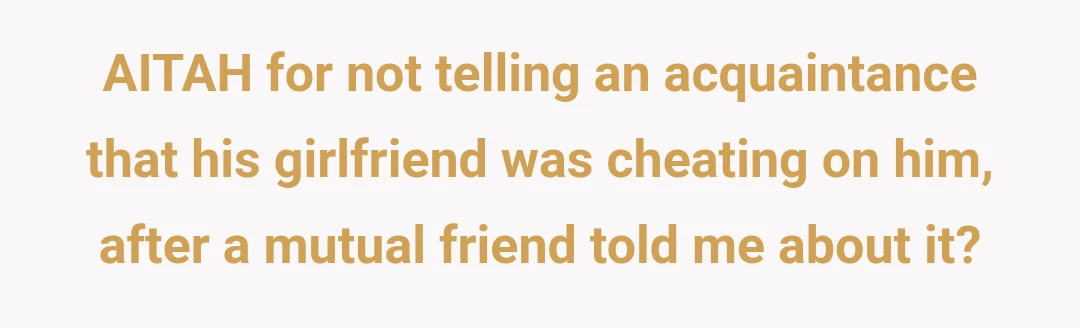 AITAH for not telling an acquaintance that his girlfriend was cheating on him, after a mutual friend told me about it?