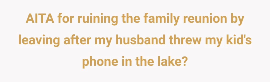 AITA for ruining the family reunion by leaving after my husband threw my kid's phone in the lake?