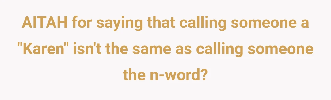 AITAH for saying that calling someone a "Karen" isn't the same as calling someone the n-word?