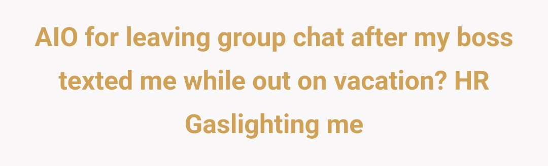 AIO for leaving group chat after my boss texted me while out on vacation? HR Gaslighting me