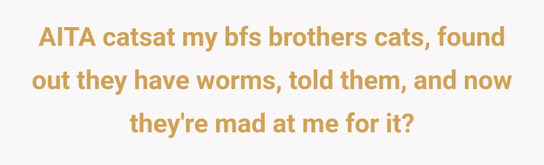 AITA catsat my bfs brothers cats, found out they have worms, told them, and now they're mad at me for it?