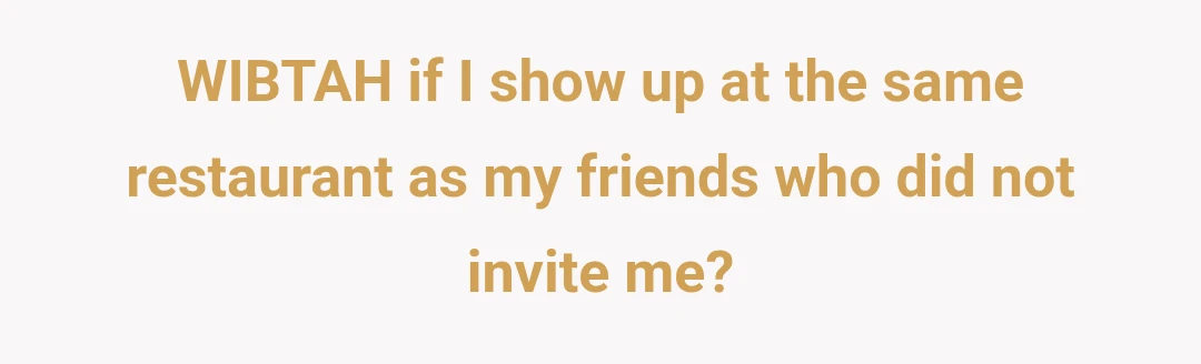 WIBTAH if I show up at the same restaurant as my friends who did not invite me?
