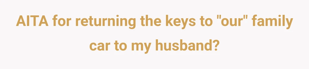 AITA for returning the keys to "our" family car to my husband?