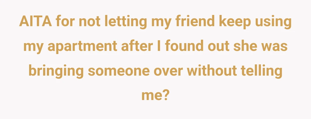 AITA for not letting my friend keep using my apartment after I found out she was bringing someone over without telling me?