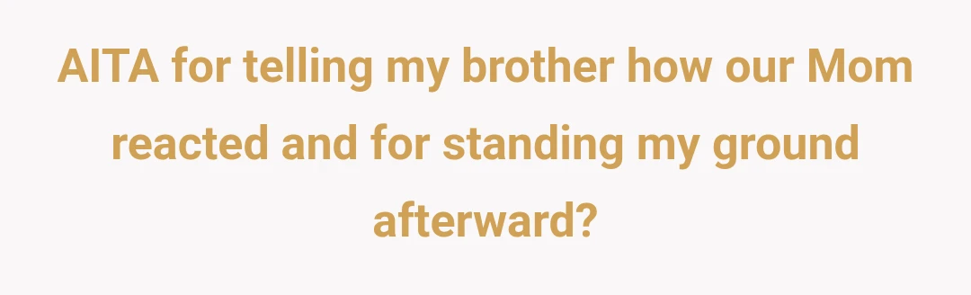 AITA for telling my brother how our Mom reacted and for standing my ground afterward?