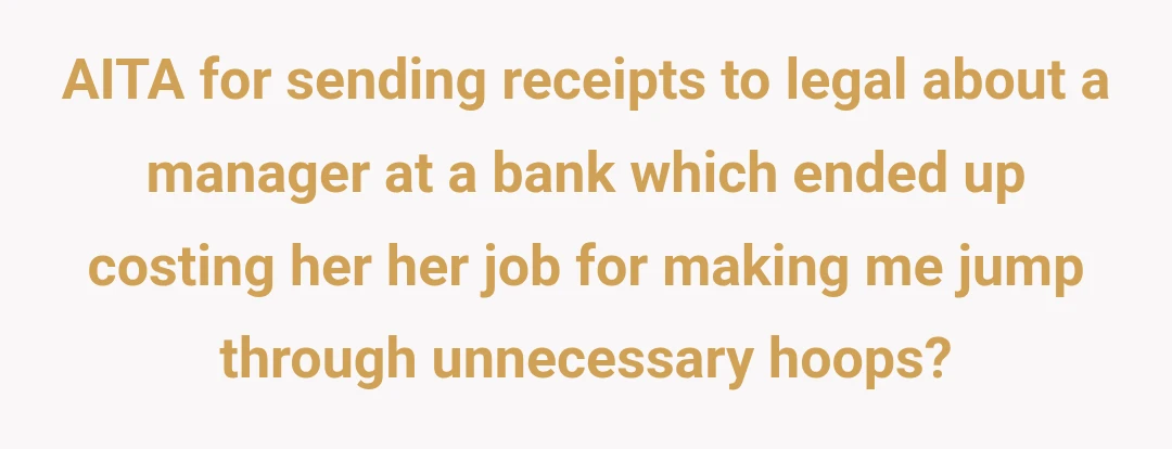AITA for sending receipts to legal about a manager at a bank which ended up costing her her job for making me jump through unnecessary hoops?