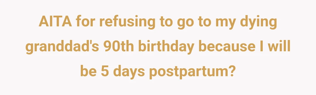 AITA for refusing to go to my dying granddad's 90th birthday because I will be 5 days postpartum?