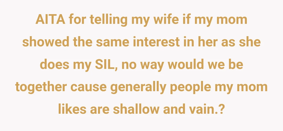 AITA for telling my wife if my mom showed the same interest in her as she does my SIL, no way would we be together cause generally people my mom likes are shallow and vain.?
