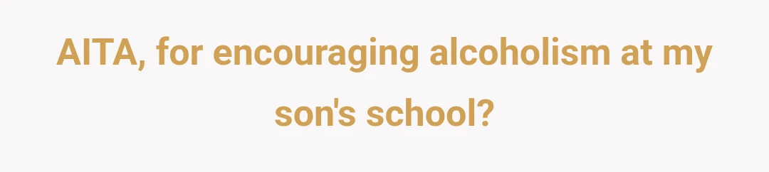 AITA, for encouraging alcoholism at my son's school?