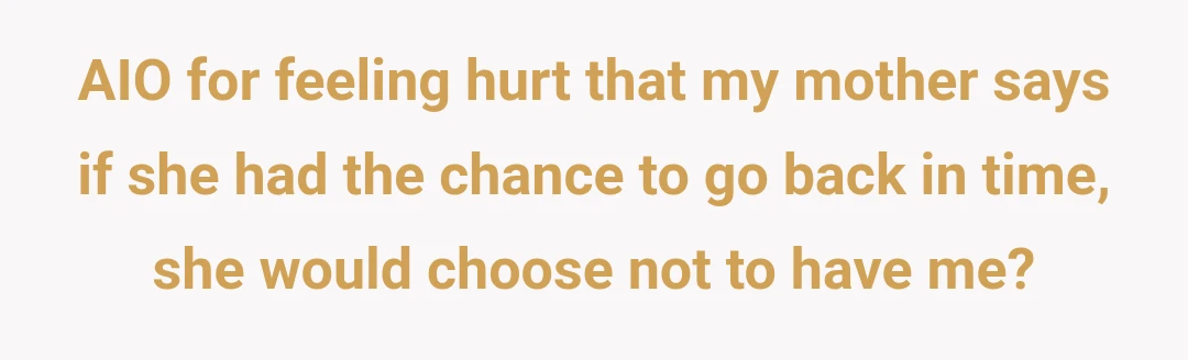 AIO for feeling hurt that my mother says if she had the chance to go back in time, she would choose not to have me?