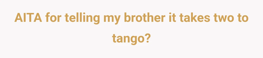 AITA for telling my brother it takes two to tango?