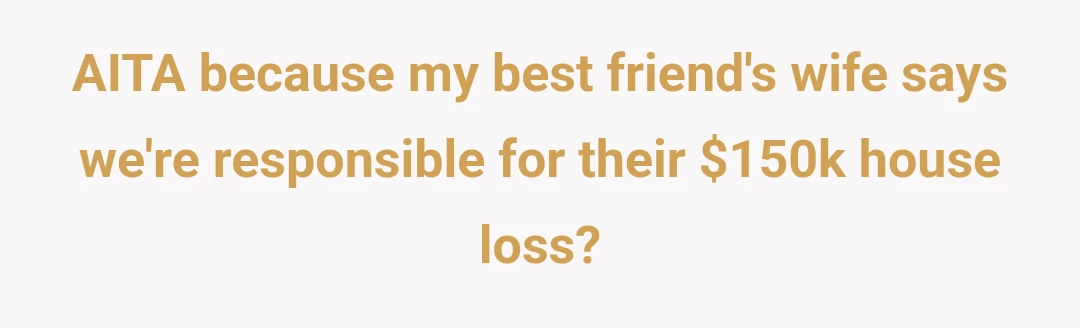 AITA because my best friend's wife says we're responsible for their $150k house loss?