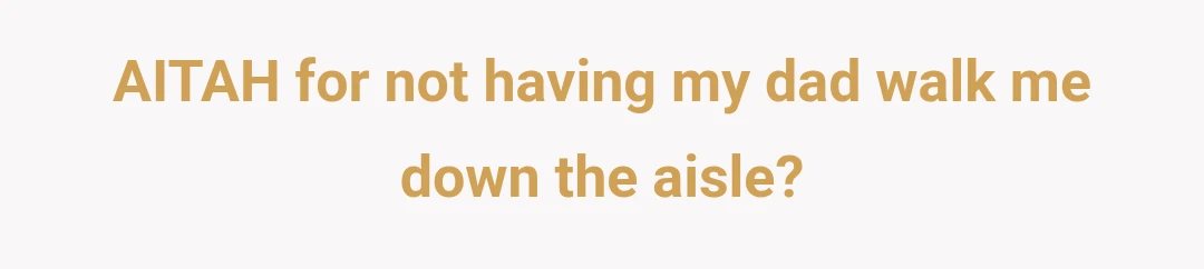 AITAH for not having my dad walk me down the aisle?