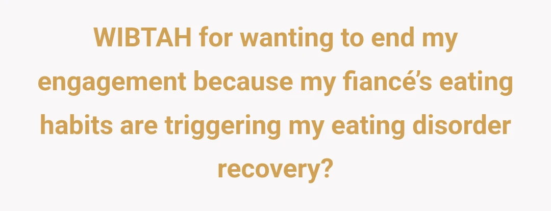 WIBTAH for wanting to end my engagement because my fiancé’s eating habits are triggering my eating disorder recovery?