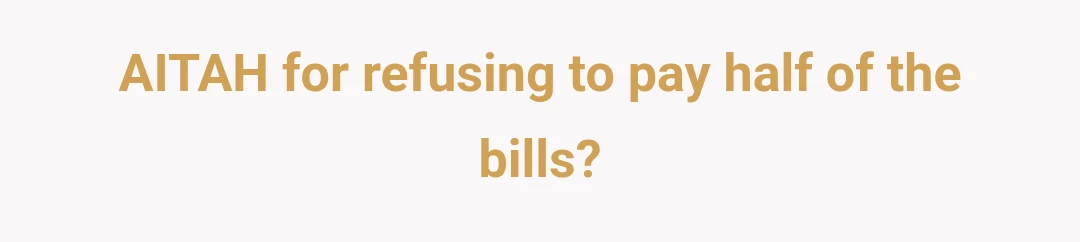 AITAH for refusing to pay half of the bills?