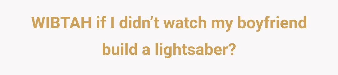 WIBTAH if I didn’t watch my boyfriend build a lightsaber?