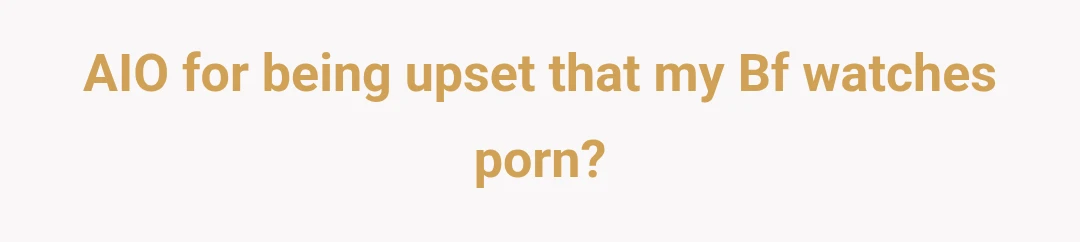 AIO for being upset that my Bf watches porn?
