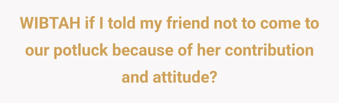 WIBTAH if I told my friend not to come to our potluck because of her contribution and attitude?