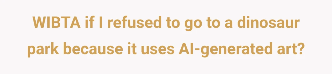 WIBTA if I refused to go to a dinosaur park because it uses AI-generated art?
