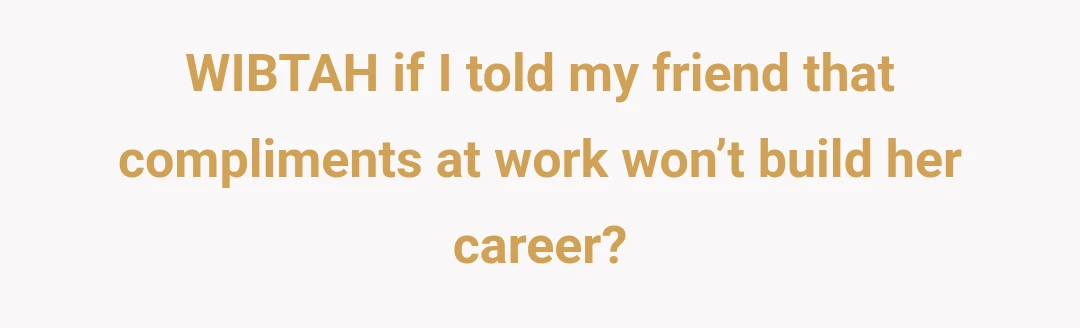 WIBTAH if I told my friend that compliments at work won’t build her career?