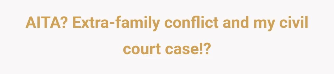 AITA? Extra-family conflict and my civil court case!?