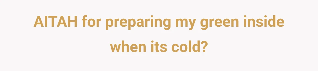 AITAH for preparing my green inside when its cold?