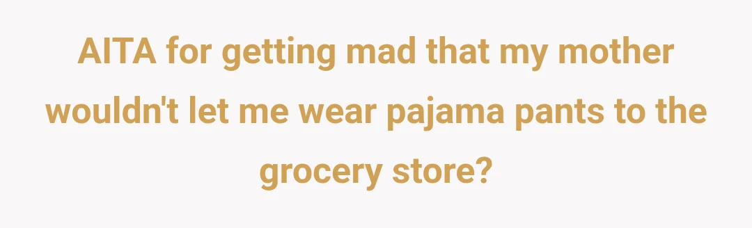 AITA for getting mad that my mother wouldn't let me wear pajama pants to the grocery store?