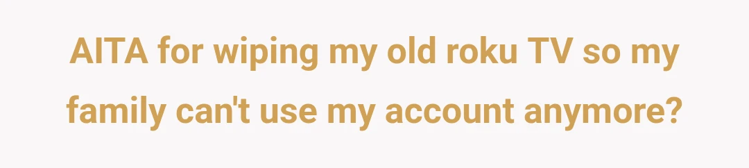 AITA for wiping my old roku TV so my family can't use my account anymore?