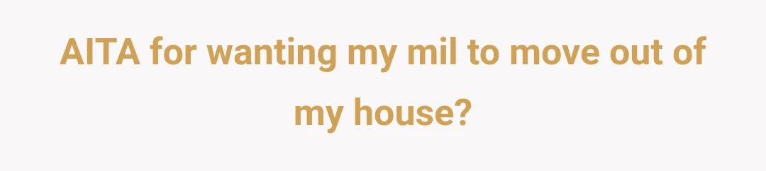 AITA for wanting my mil to move out of my house?