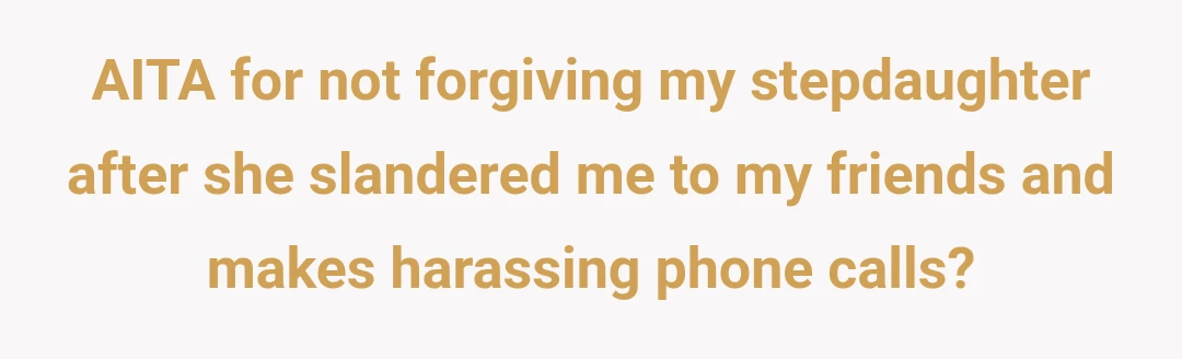 AITA for not forgiving my stepdaughter after she slandered me to my friends and makes harassing phone calls?