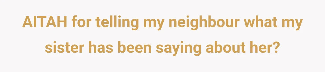 AITAH for telling my neighbour what my sister has been saying about her?