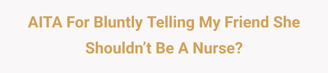 AITA For Bluntly Telling My Friend She Shouldn’t Be A Nurse?