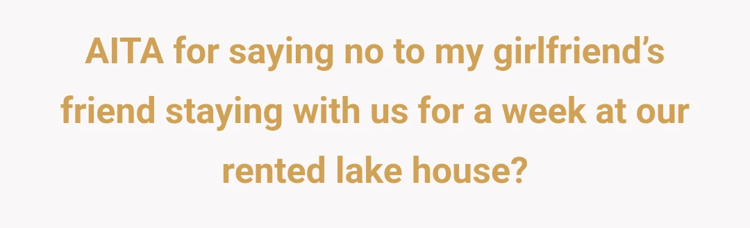 AITA for saying no to my girlfriend’s friend staying with us for a week at our rented lake house?