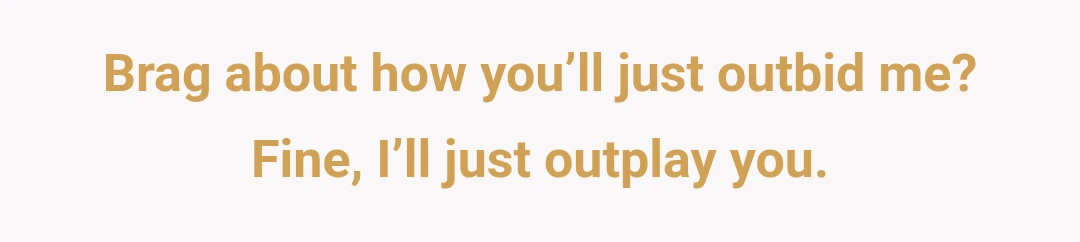 Brag about how you’ll just outbid me? Fine, I’ll just outplay you.
