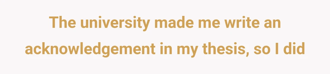 The university made me write an acknowledgement in my thesis, so I did