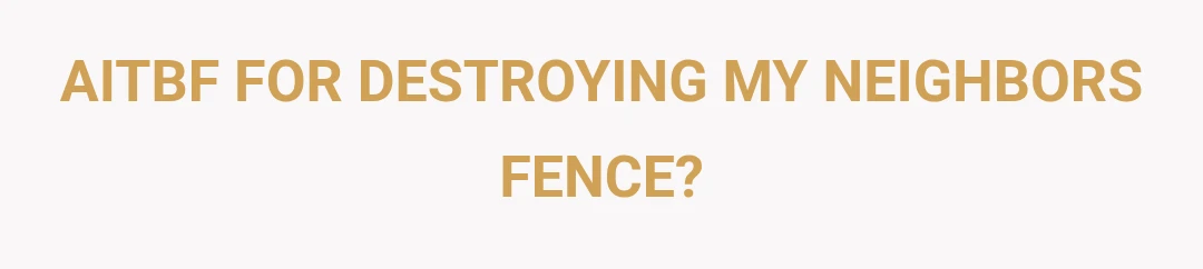 AITBF FOR DESTROYING MY NEIGHBORS FENCE?