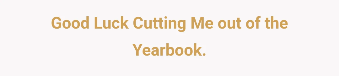 Good Luck Cutting Me out of the Yearbook.