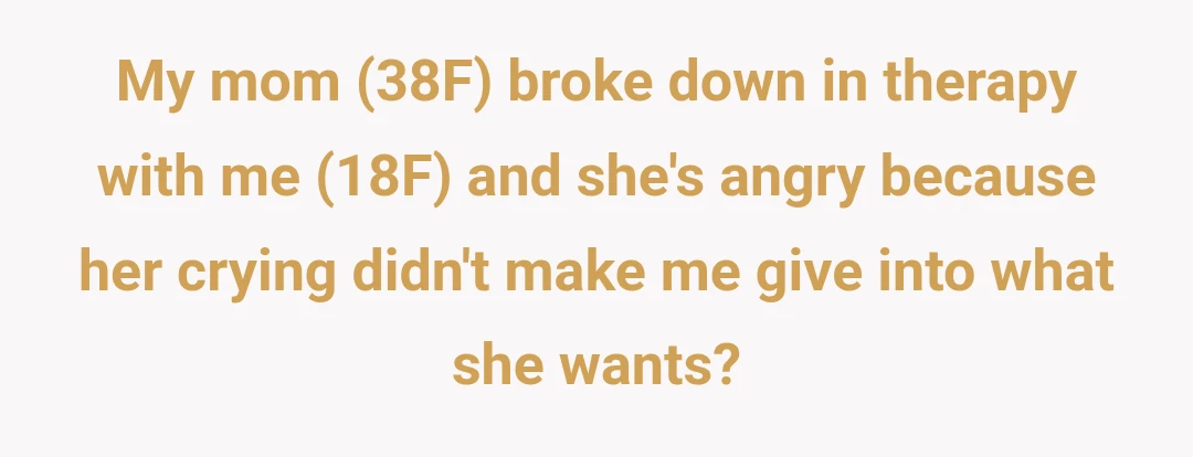 My mom (38F) broke down in therapy with me (18F) and she's angry because her crying didn't make me give into what she wants?