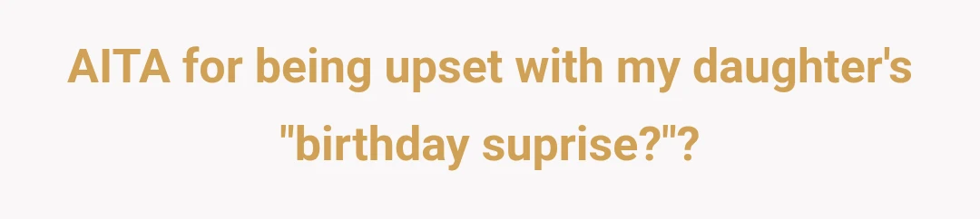AITA for being upset with my daughter's "birthday suprise?"?