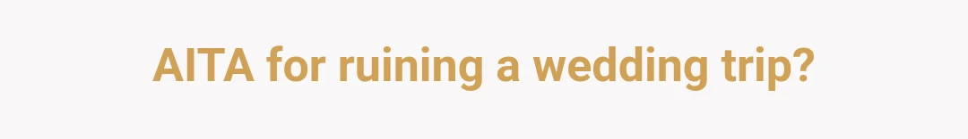 AITA for ruining a wedding trip?