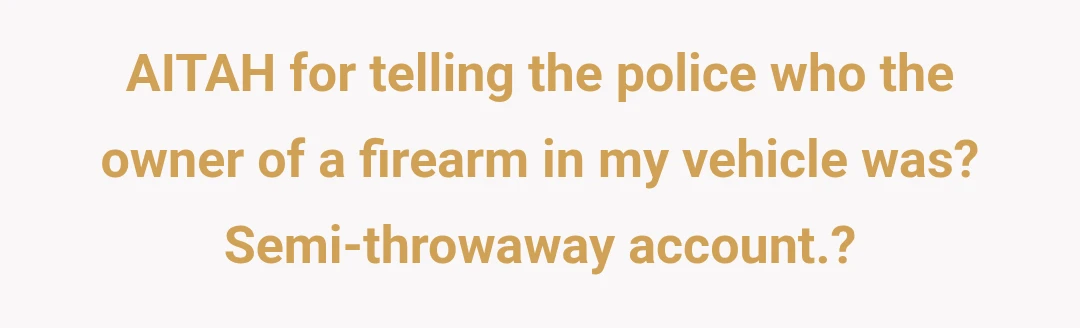 AITAH for telling the police who the owner of a firearm in my vehicle was?
Semi-throwaway account.?
