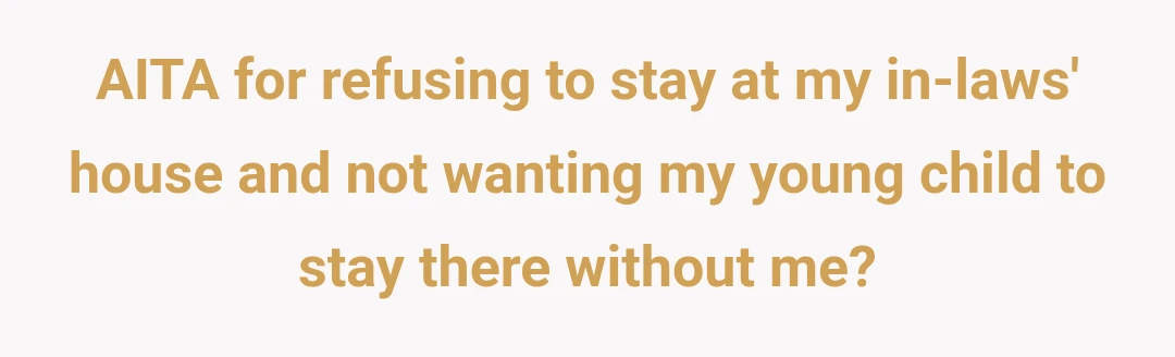 AITA for refusing to stay at my in-laws' house and not wanting my young child to stay there without me?