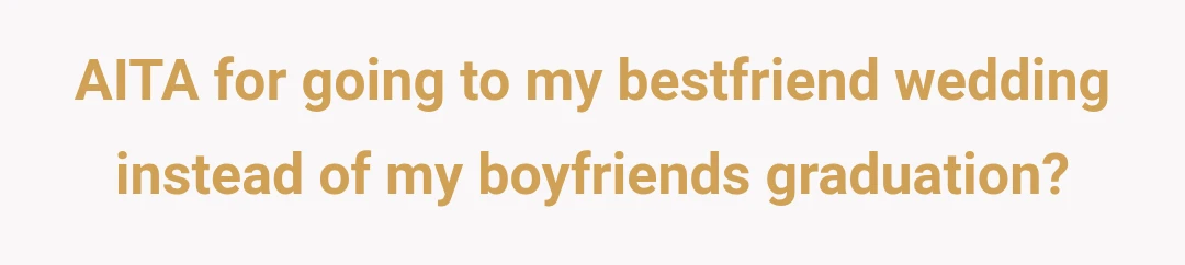 AITA for going to my bestfriend wedding instead of my boyfriends graduation?