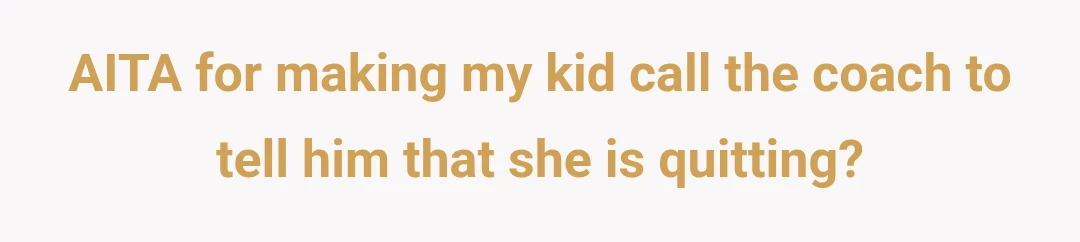 AITA for making my kid call the coach to tell him that  she is quitting?