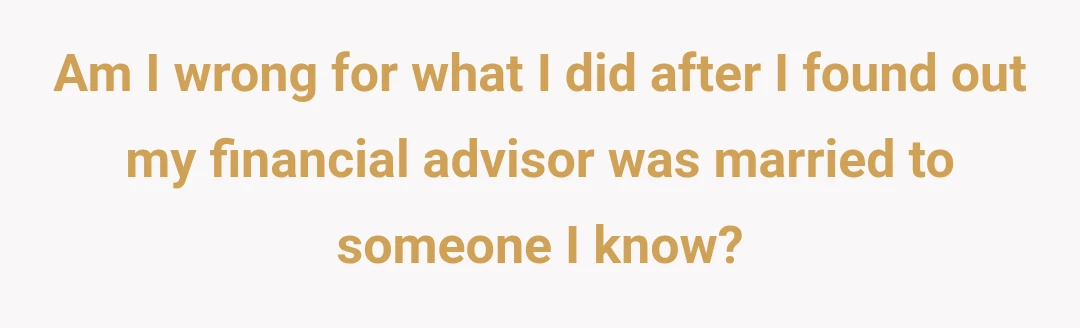 Am I wrong for what I did after I found out my financial advisor was married to someone I know?
