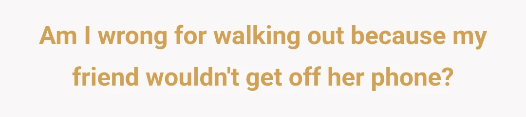 Am I wrong for walking out because my friend wouldn't get off her phone?