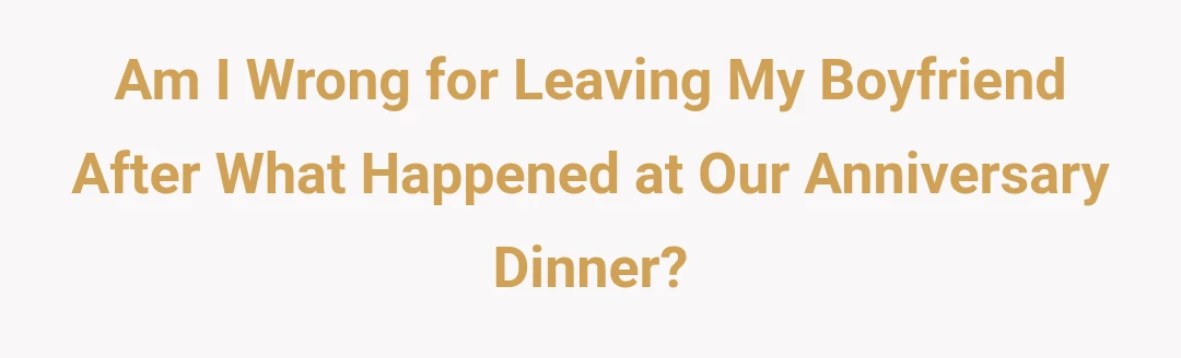 Am I Wrong for Leaving My Boyfriend After What Happened at Our Anniversary Dinner?