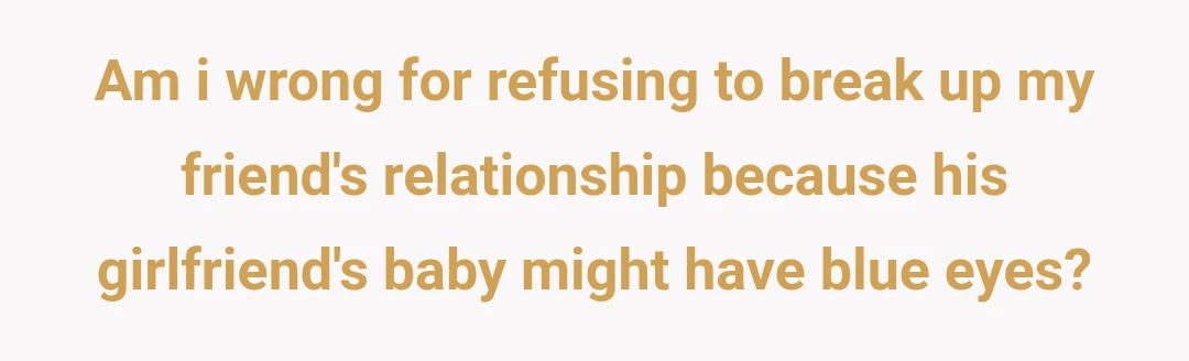 Am i wrong for refusing to break up my friend's relationship because his girlfriend's baby might have blue eyes?