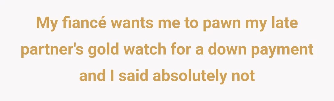 My fiancé wants me to pawn my late partner's gold watch for a down payment and I said absolutely not